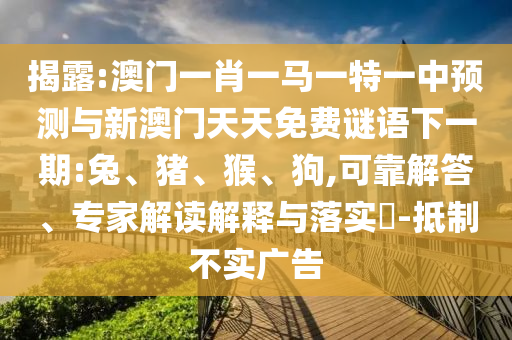 揭露:澳門(mén)一肖一馬一特一中預(yù)測(cè)與新澳門(mén)天天免費(fèi)謎語(yǔ)下一期:兔、豬、猴、狗,可靠解答、專家解讀解釋與落實(shí)?-抵制不實(shí)廣告