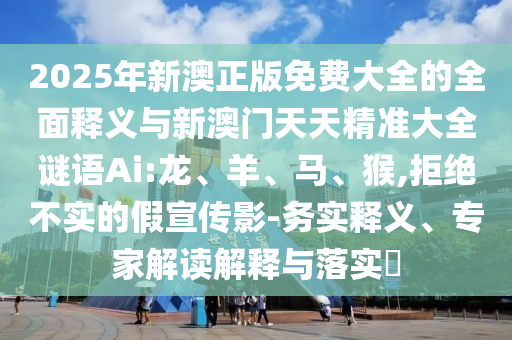 2025年新澳正版免費(fèi)大全的全面釋義與新澳門(mén)天天精準(zhǔn)大全謎語(yǔ)Ai:龍、羊、馬、猴,拒絕不實(shí)的假宣傳影-務(wù)實(shí)釋義、專(zhuān)家解讀解釋與落實(shí)?
