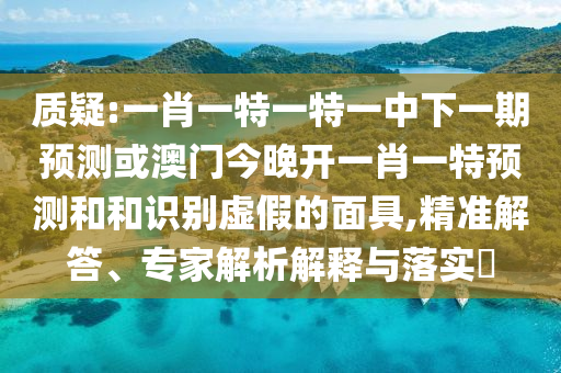 質(zhì)疑:一肖一特一特一中下一期預(yù)測或澳門今晚開一肖一特預(yù)測和和識別虛假的面具,精準(zhǔn)解答、專家解析解釋與落實?