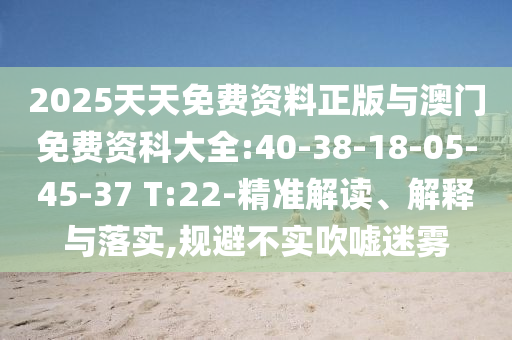 2025天天免費(fèi)資料正版與澳門(mén)免費(fèi)資科大全:40-38-18-05-45-37 T:22-精準(zhǔn)解讀、解釋與落實(shí),規(guī)避不實(shí)吹噓迷霧