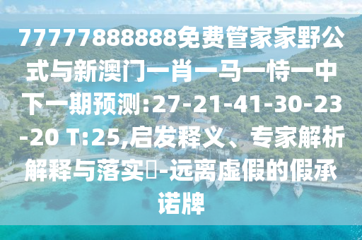 77777888888免費管家家野公式與新澳門一肖一馬一恃一中下一期預(yù)測:27-21-41-30-23-20 T:25,啟發(fā)釋義、專家解析解釋與落實?-遠(yuǎn)離虛假的假承諾牌