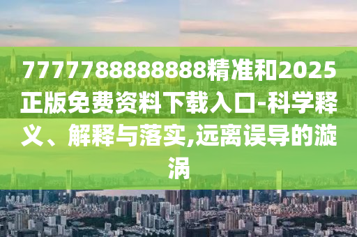 7777788888888精準(zhǔn)和2025正版免費資料下載入口-科學(xué)釋義、解釋與落實,遠(yuǎn)離誤導(dǎo)的漩渦