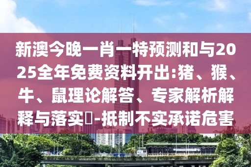 新澳今晚一肖一特預(yù)測和與2025全年免費資料開出:豬、猴、牛、鼠理論解答、專家解析解釋與落實?-抵制不實承諾危害