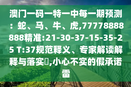 澳門一碼一特一中每一期預(yù)測(cè)：蛇、馬、牛、虎,77778888888精準(zhǔn):21-30-37-15-35-25 T:37規(guī)范釋義、專家解讀解釋與落實(shí)?,小心不實(shí)的假承諾雷