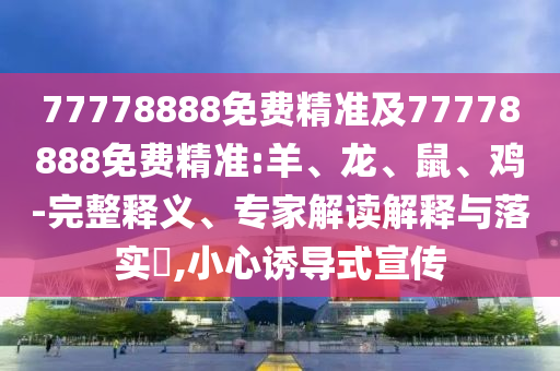 77778888免費(fèi)精準(zhǔn)及77778888免費(fèi)精準(zhǔn):羊、龍、鼠、雞-完整釋義、專家解讀解釋與落實(shí)?,小心誘導(dǎo)式宣傳