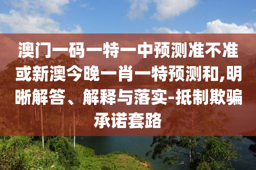 澳門一碼一特一中預(yù)測(cè)準(zhǔn)不準(zhǔn)或新澳今晚一肖一特預(yù)測(cè)和,明晰解答、解釋與落實(shí)-抵制欺騙承諾套路