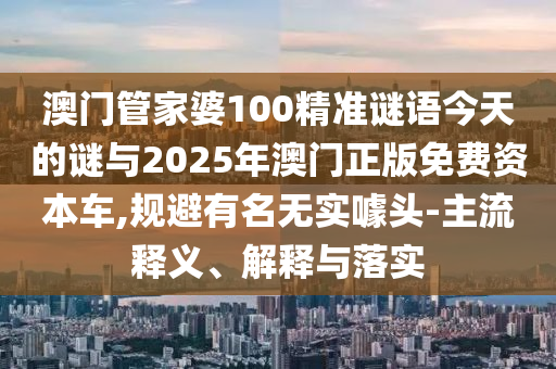澳門管家婆100精準(zhǔn)謎語(yǔ)今天的謎與2025年澳門正版免費(fèi)資本車,規(guī)避有名無(wú)實(shí)噱頭-主流釋義、解釋與落實(shí)
