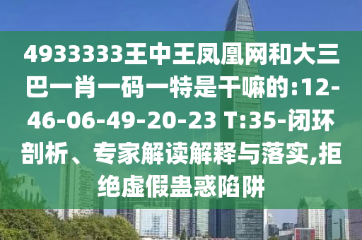 4933333王中王鳳凰網(wǎng)和大三巴一肖一碼一特是干嘛的:12-46-06-49-20-23 T:35-閉環(huán)剖析、專家解讀解釋與落實(shí),拒絕虛假蠱惑陷阱