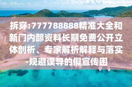 拆穿:777788888精準(zhǔn)大全和新門(mén)內(nèi)部資料長(zhǎng)期免費(fèi)公開(kāi)立體剖析、專(zhuān)家解析解釋與落實(shí)-規(guī)避誤導(dǎo)的假宣傳困