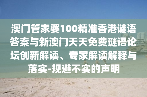 澳門(mén)管家婆100精準(zhǔn)香港謎語(yǔ)答案與新澳門(mén)天天免費(fèi)謎語(yǔ)論壇創(chuàng)新解讀、專(zhuān)家解讀解釋與落實(shí)-規(guī)避不實(shí)的聲明