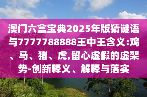 澳門六盒寶典2025年版猜謎語(yǔ)與7777788888王中王含義:雞、馬、豬、虎,留心虛假的虛架勢(shì)-創(chuàng)新釋義、解釋與落實(shí)