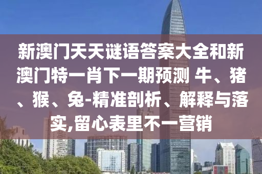 新澳門(mén)天天謎語(yǔ)答案大全和新澳門(mén)特一肖下一期預(yù)測(cè)	 						牛、豬、猴、兔-精準(zhǔn)剖析、解釋與落實(shí),留心表里不一營(yíng)銷