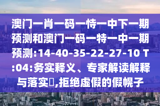 澳門一肖一碼一恃一中下一期預(yù)測(cè)和澳門一碼一特一中一期預(yù)測(cè):14-40-35-22-27-10 T:04:務(wù)實(shí)釋義、專家解讀解釋與落實(shí)?,拒絕虛假的假幌子