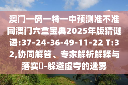 澳門一碼一特一中預(yù)測(cè)準(zhǔn)不準(zhǔn)同澳門六盒寶典2025年版猜謎語(yǔ):37-24-36-49-11-22 T:32,協(xié)同解答、專家解析解釋與落實(shí)?-躲避虛夸的迷霧