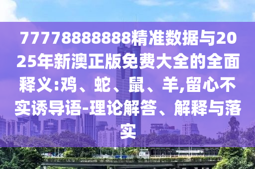 77778888888精準(zhǔn)數(shù)據(jù)與2025年新澳正版免費(fèi)大全的全面釋義:雞、蛇、鼠、羊,留心不實(shí)誘導(dǎo)語(yǔ)-理論解答、解釋與落實(shí)