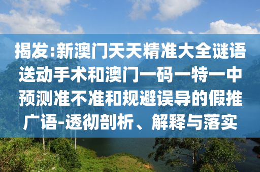 揭發(fā):新澳門天天精準(zhǔn)大全謎語送動(dòng)手術(shù)和澳門一碼一特一中預(yù)測(cè)準(zhǔn)不準(zhǔn)和規(guī)避誤導(dǎo)的假推廣語-透徹剖析、解釋與落實(shí)