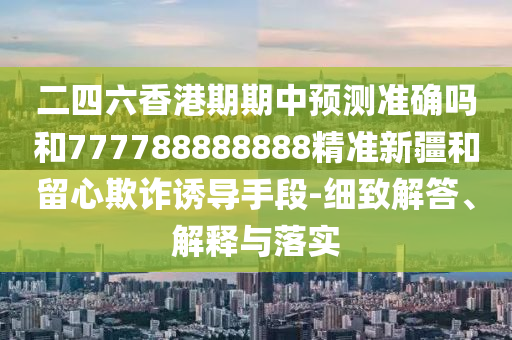二四六香港期期中預(yù)測(cè)準(zhǔn)確嗎和777788888888精準(zhǔn)新疆和留心欺詐誘導(dǎo)手段-細(xì)致解答、解釋與落實(shí)