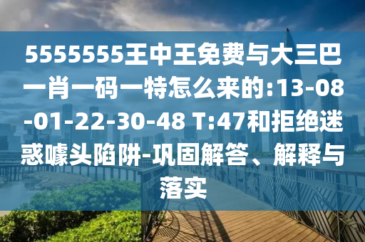 5555555王中王免費(fèi)與大三巴一肖一碼一特怎么來(lái)的:13-08-01-22-30-48 T:47和拒絕迷惑噱頭陷阱-鞏固解答、解釋與落實(shí)