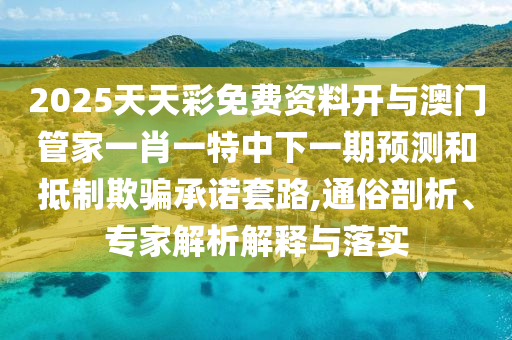 2025天天彩免費資料開與澳門管家一肖一特中下一期預測和抵制欺騙承諾套路,通俗剖析、專家解析解釋與落實