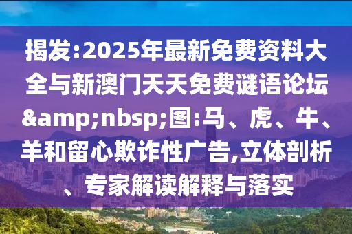 揭發(fā):2025年最新免費資料大全與新澳門天天免費謎語論壇&nbsp;圖:馬、虎、牛、羊和留心欺詐性廣告,立體剖析、專家解讀解釋與落實