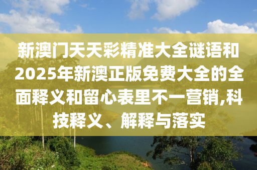 新澳門天天彩精準大全謎語和2025年新澳正版免費大全的全面釋義和留心表里不一營銷,科技釋義、解釋與落實