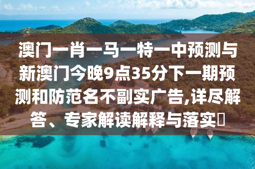 澳門一肖一馬一特一中預測與新澳門今晚9點35分下一期預測和防范名不副實廣告,詳盡解答、專家解讀解釋與落實?