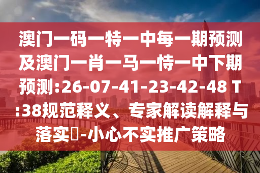 澳門一碼一特一中每一期預測及澳門一肖一馬一恃一中下期預測:26-07-41-23-42-48 T:38規(guī)范釋義、專家解讀解釋與落實?-小心不實推廣策略