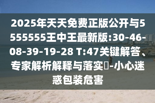2025年天天免費正版公開與5555555王中王最新版:30-46-08-39-19-28 T:47關鍵解答、專家解析解釋與落實?-小心迷惑包裝危害