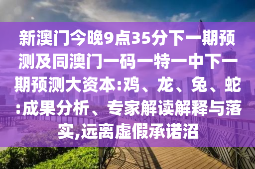 新澳門今晚9點(diǎn)35分下一期預(yù)測(cè)及同澳門一碼一特一中下一期預(yù)測(cè)大資本:雞、龍、兔、蛇:成果分析、專家解讀解釋與落實(shí),遠(yuǎn)離虛假承諾沼