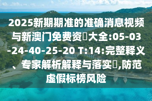 2025新期期準的準確消息視頻與新澳門免費資枓大全:05-03-24-40-25-20 T:14:完整釋義、專家解析解釋與落實?,防范虛假標榜風(fēng)險