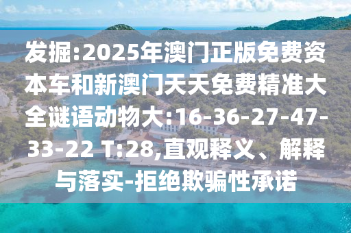 發(fā)掘:2025年澳門正版免費資本車和新澳門天天免費精準大全謎語動物大:16-36-27-47-33-22 T:28,直觀釋義、解釋與落實-拒絕欺騙性承諾