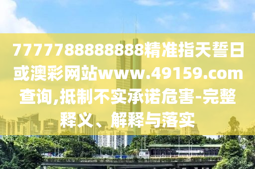 7777788888888精準指天誓日或澳彩網(wǎng)站www.49159.соm查詢,抵制不實承諾危害-完整釋義、解釋與落實