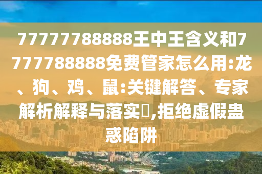77777788888王中王含義和7777788888免費(fèi)管家怎么用:龍、狗、雞、鼠:關(guān)鍵解答、專家解析解釋與落實(shí)?,拒絕虛假蠱惑陷阱