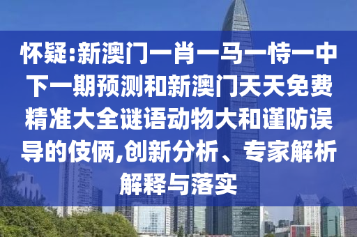 懷疑:新澳門一肖一馬一恃一中下一期預測和新澳門天天免費精準大全謎語動物大和謹防誤導的伎倆,創(chuàng)新分析、專家解析解釋與落實
