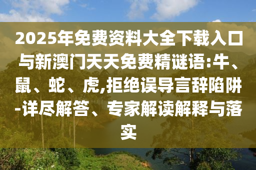 2025年免費(fèi)資料大全下載入口與新澳門天天免費(fèi)精謎語:牛、鼠、蛇、虎,拒絕誤導(dǎo)言辭陷阱-詳盡解答、專家解讀解釋與落實(shí)