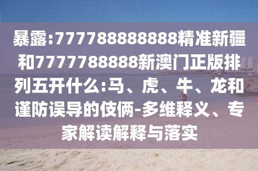 暴露:777788888888精準(zhǔn)新疆和7777788888新澳門(mén)正版排列五開(kāi)什么:馬、虎、牛、龍和謹(jǐn)防誤導(dǎo)的伎倆-多維釋義、專家解讀解釋與落實(shí)