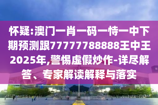 懷疑:澳門一肖一碼一恃一中下期預(yù)測跟77777788888王中王2025年,警惕虛假炒作-詳盡解答、專家解讀解釋與落實