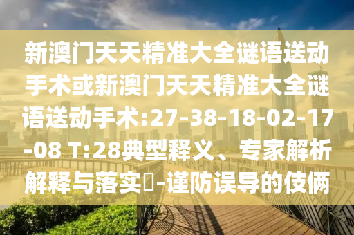 新澳門天天精準(zhǔn)大全謎語送動手術(shù)或新澳門天天精準(zhǔn)大全謎語送動手術(shù):27-38-18-02-17-08 T:28典型釋義、專家解析解釋與落實?-謹防誤導(dǎo)的伎倆