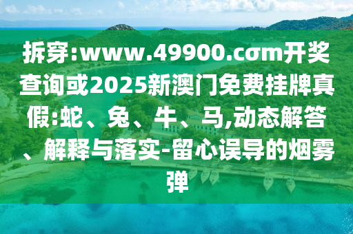 拆穿:www.49900.cσm開獎查詢或2025新澳門免費掛牌真假:蛇、兔、牛、馬,動態(tài)解答、解釋與落實-留心誤導(dǎo)的煙霧彈