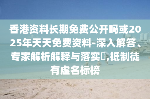 香港資料長期免費公開嗎或2025年天天免費資料-深入解答、專家解析解釋與落實?,抵制徒有虛名標榜