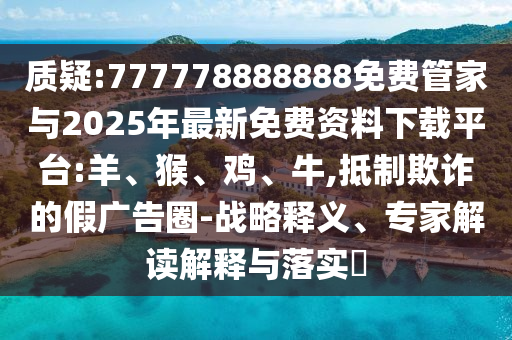 質(zhì)疑:777778888888免費(fèi)管家與2025年最新免費(fèi)資料下載平臺(tái):羊、猴、雞、牛,抵制欺詐的假?gòu)V告圈-戰(zhàn)略釋義、專家解讀解釋與落實(shí)?