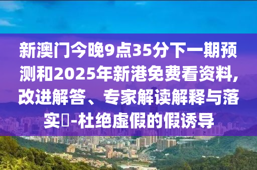 新澳門今晚9點35分下一期預測和2025年新港免費看資料,改進解答、專家解讀解釋與落實?-杜絕虛假的假誘導