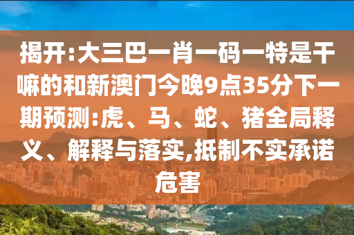 揭開:大三巴一肖一碼一特是干嘛的和新澳門今晚9點(diǎn)35分下一期預(yù)測(cè):虎、馬、蛇、豬全局釋義、解釋與落實(shí),抵制不實(shí)承諾危害
