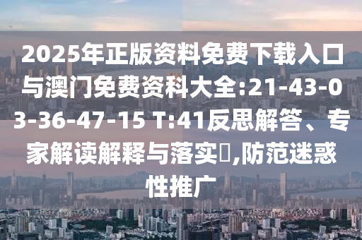 2025年正版資料免費下載入口與澳門免費資科大全:21-43-03-36-47-15 T:41反思解答、專家解讀解釋與落實?,防范迷惑性推廣