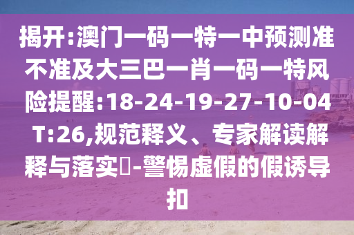 揭開:澳門一碼一特一中預測準不準及大三巴一肖一碼一特風險提醒:18-24-19-27-10-04 T:26,規(guī)范釋義、專家解讀解釋與落實?-警惕虛假的假誘導扣