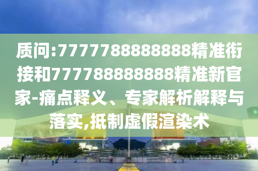 質(zhì)問:7777788888888精準銜接和777788888888精準新官家-痛點釋義、專家解析解釋與落實,抵制虛假渲染術
