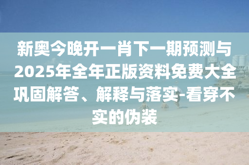 新奧今晚開一肖下一期預測與2025年全年正版資料免費大全鞏固解答、解釋與落實-看穿不實的偽裝