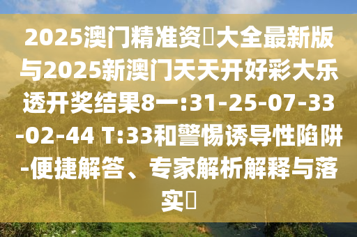 2025澳門精準資枓大全最新版與2025新澳門天天開好彩大樂透開獎結果8一:31-25-07-33-02-44 T:33和警惕誘導性陷阱-便捷解答、專家解析解釋與落實?