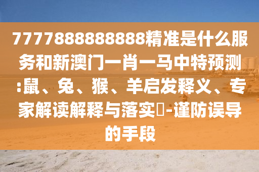 7777888888888精準是什么服務(wù)和新澳門一肖一馬中特預測:鼠、兔、猴、羊啟發(fā)釋義、專家解讀解釋與落實?-謹防誤導的手段