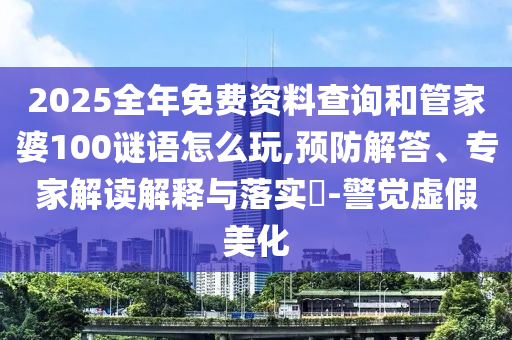 2025全年免費資料查詢和管家婆100謎語怎么玩,預防解答、專家解讀解釋與落實?-警覺虛假美化